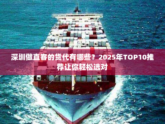 深圳做直客的货代有哪些？2025年TOP10推荐让你轻松选对