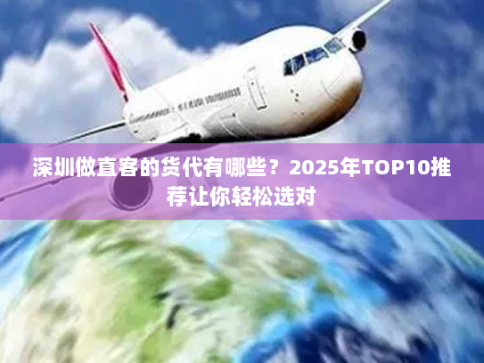 深圳做直客的货代有哪些？2025年TOP10推荐让你轻松选对