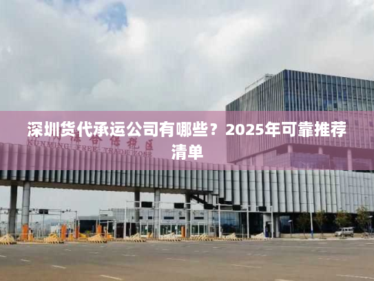 深圳货代承运公司有哪些？2025年可靠推荐清单