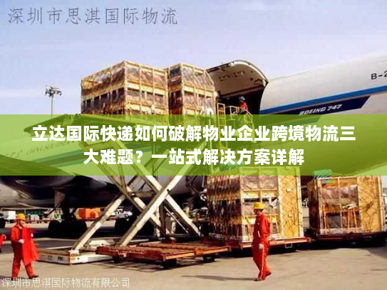 立达国际快递如何破解物业企业跨境物流三大难题？一站式解决方案详解