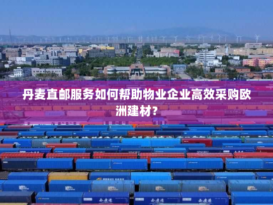 丹麦直邮服务如何帮助物业企业高效采购欧洲建材? 丹麦直邮服务如何帮助物业企业高效采购欧洲建材?