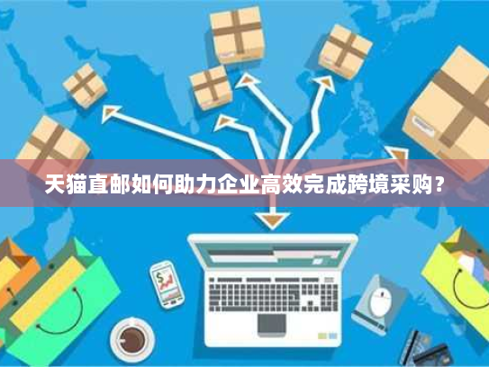 天猫直邮如何助力企业高效完成跨境采购? 天猫直邮如何助力企业高效完成跨境采购?