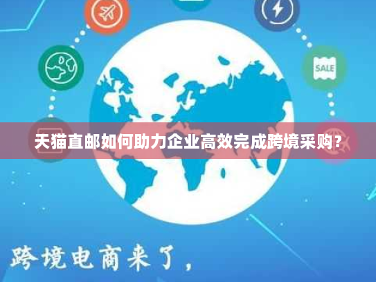 天猫直邮如何助力企业高效完成跨境采购? 天猫直邮如何助力企业高效完成跨境采购?