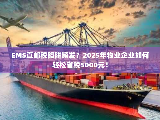 EMS直邮税陷阱频发?2025年物业企业如何轻松省税5000元! EMS直邮税陷阱频发?2025年物业企业如何轻松省税5000元!