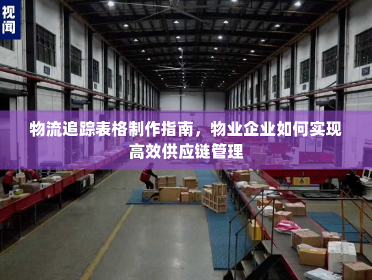 物流追踪表格制作指南，物业企业如何实现高效供应链管理