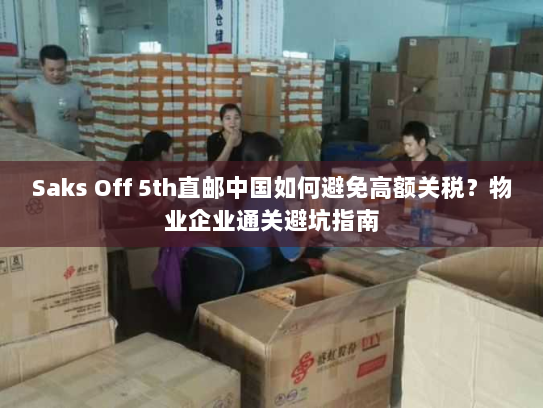 Saks Off 5th直邮中国如何避免高额关税？物业企业通关避坑指南
