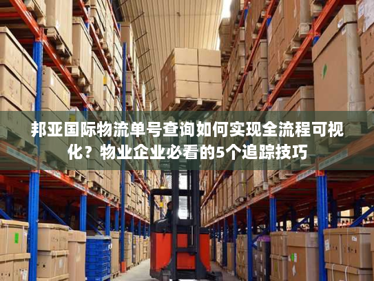 邦亚国际物流单号查询如何实现全流程可视化？物业企业必看的5个追踪技巧