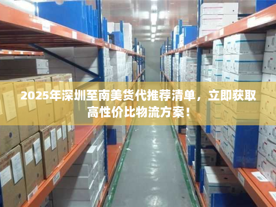 2025年深圳至南美货代推荐清单,立即获取高性价比物流方案! 2025年深圳至南美货代推荐清单,立即获取高性价比物流方案!