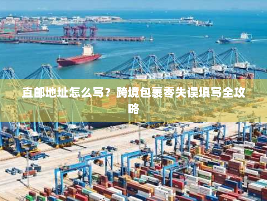 直邮地址怎么写?跨境包裹零失误填写全攻略 直邮地址怎么写?跨境包裹零失误填写全攻略