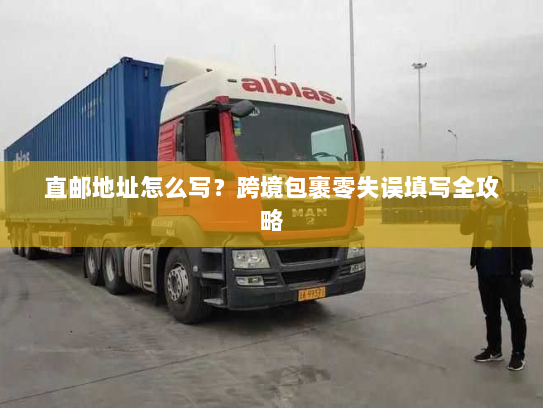 直邮地址怎么写?跨境包裹零失误填写全攻略 直邮地址怎么写?跨境包裹零失误填写全攻略