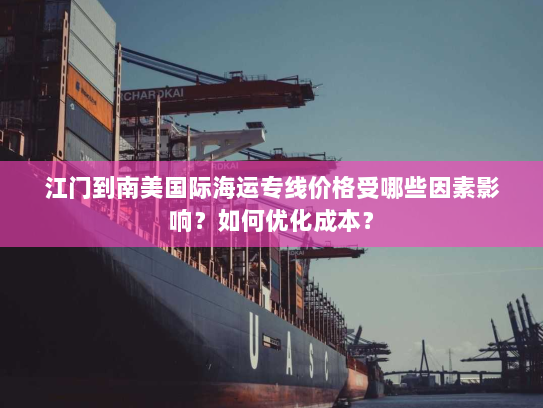 江门到南美国际海运专线价格受哪些因素影响?如何优化成本? 江门到南美国际海运专线价格受哪些因素影响?如何优化成本?