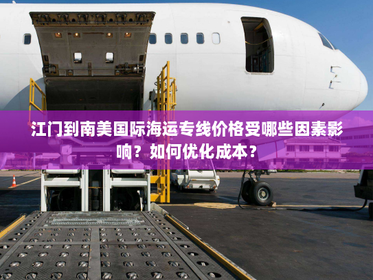 江门到南美国际海运专线价格受哪些因素影响?如何优化成本? 江门到南美国际海运专线价格受哪些因素影响?如何优化成本?