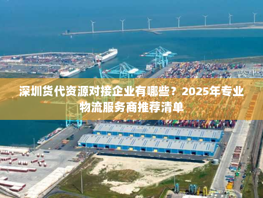 深圳货代资源对接企业有哪些？2025年专业物流服务商推荐清单