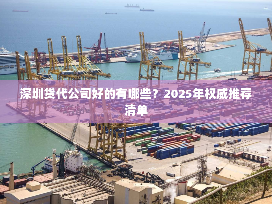 深圳货代公司好的有哪些?2025年权威推荐清单 深圳货代公司好的有哪些?2025年权威推荐清单