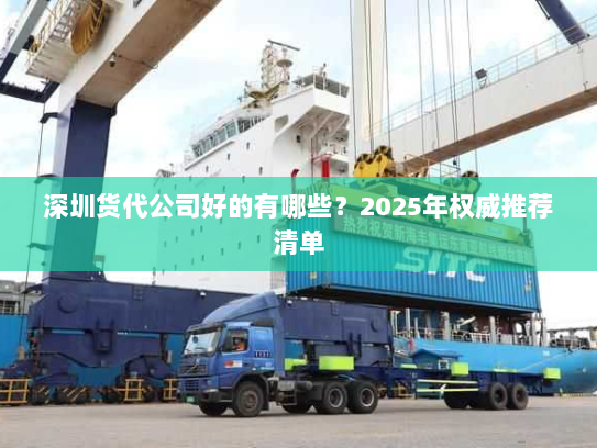 深圳货代公司好的有哪些?2025年权威推荐清单 深圳货代公司好的有哪些?2025年权威推荐清单