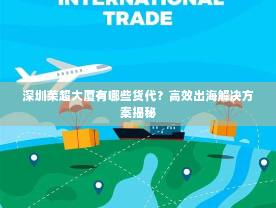 深圳荣超大厦有哪些货代？高效出海解决方案揭秘