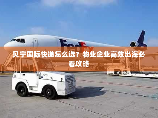 贝宁国际快递怎么选?物业企业高效出海必看攻略 贝宁国际快递怎么选?物业企业高效出海必看攻略