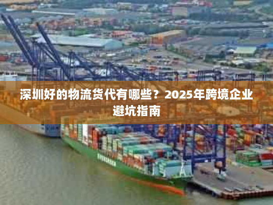 深圳好的物流货代有哪些?2025年跨境企业避坑指南 深圳好的物流货代有哪些?2025年跨境企业避坑指南