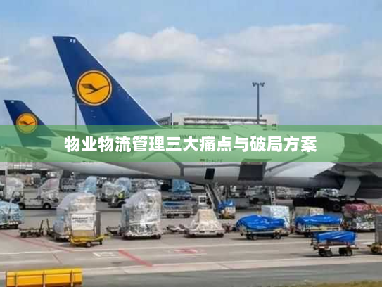 物业物流管理三大痛点与破局方案