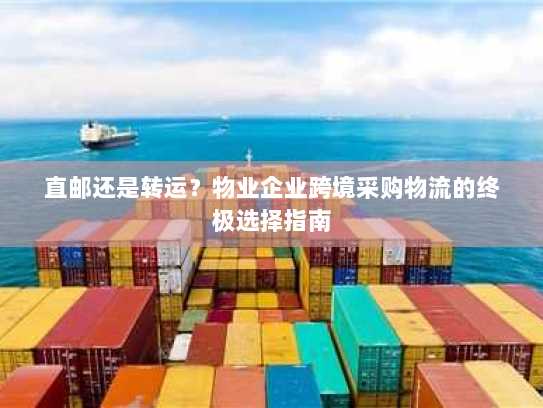 直邮还是转运?物业企业跨境采购物流的终极选择指南 直邮还是转运?物业企业跨境采购物流的终极选择指南