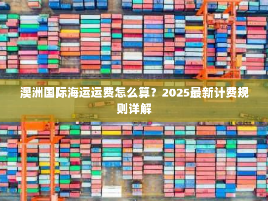 澳洲国际海运运费怎么算?2025最新计费规则详解 澳洲国际海运运费怎么算?2025最新计费规则详解