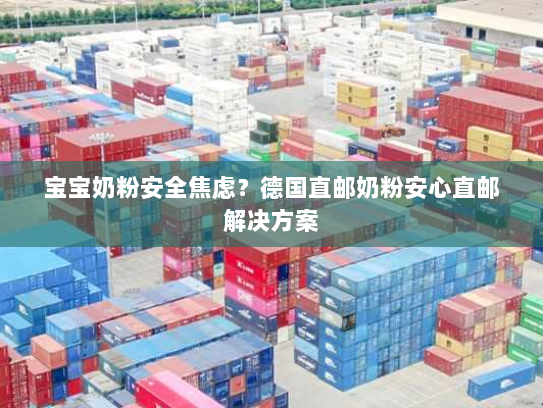 宝宝奶粉安全焦虑?德国直邮奶粉安心直邮解决方案 宝宝奶粉安全焦虑?德国直邮奶粉安心直邮解决方案
