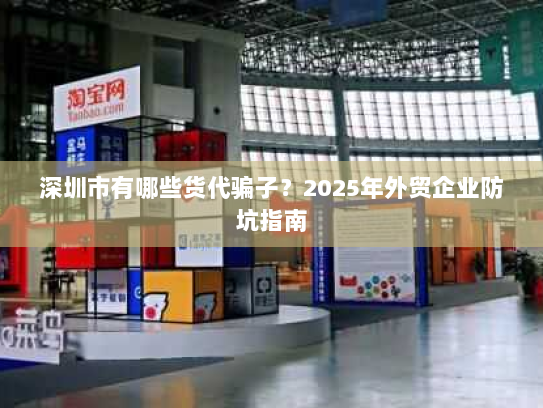 深圳市有哪些货代骗子？2025年外贸企业防坑指南