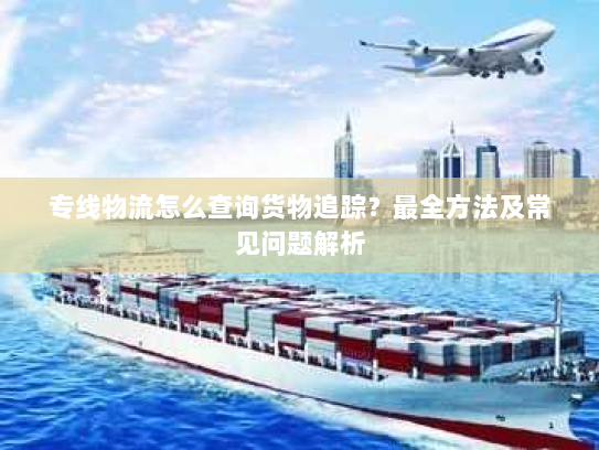 专线物流怎么查询货物追踪？最全方法及常见问题解析