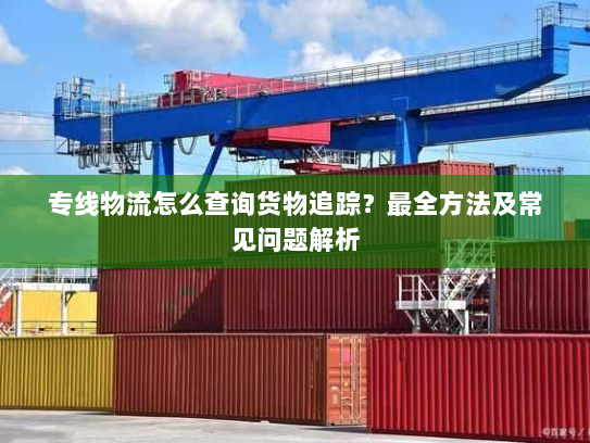 专线物流怎么查询货物追踪？最全方法及常见问题解析