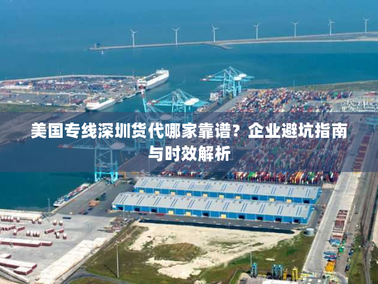 美国专线深圳货代哪家靠谱？企业避坑指南与时效解析