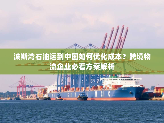 波斯湾石油运到中国如何优化成本?跨境物流企业必看方案解析 波斯湾石油运到中国如何优化成本?跨境物流企业必看方案解析