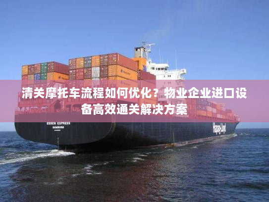 清关摩托车流程如何优化?物业企业进口设备高效通关解决方案 清关摩托车流程如何优化?物业企业进口设备高效通关解决方案