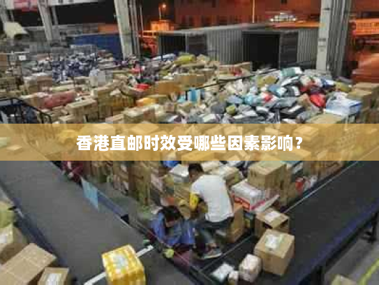 香港直邮时效受哪些因素影响? 香港直邮时效受哪些因素影响?