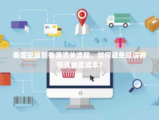 美国空运到香港清关流程,如何避免延误并节省物流成本? 美国空运到香港清关流程,如何避免延误并节省物流成本?
