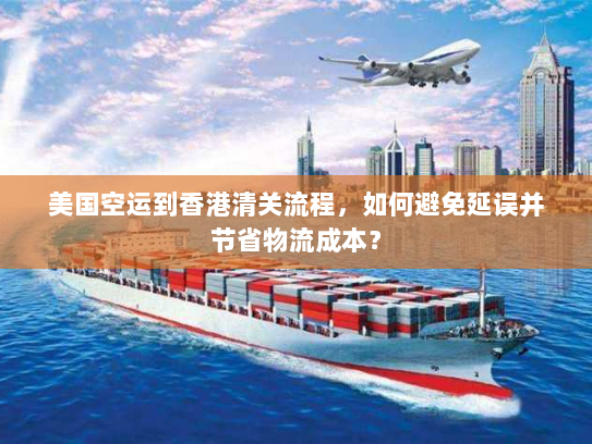 美国空运到香港清关流程,如何避免延误并节省物流成本? 美国空运到香港清关流程,如何避免延误并节省物流成本?