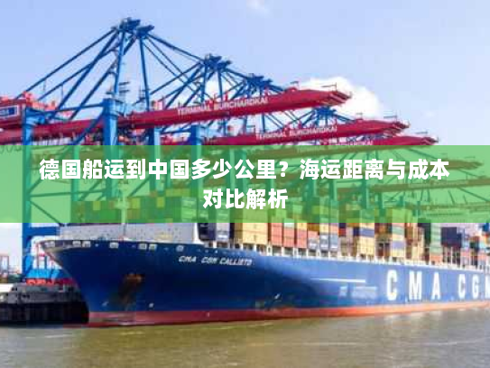 德国船运到中国多少公里?海运距离与成本对比解析 德国船运到中国多少公里?海运距离与成本对比解析