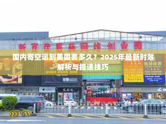 国内寄空运到美国要多久?2025年最新时效解析与提速技巧 国内寄空运到美国要多久?2025年最新时效解析与提速技巧