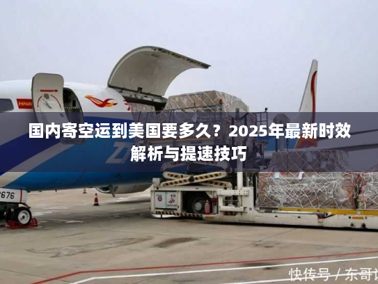 国内寄空运到美国要多久?2025年最新时效解析与提速技巧 国内寄空运到美国要多久?2025年最新时效解析与提速技巧