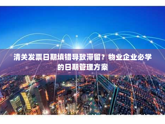 清关发票日期填错导致滞留？物业企业必学的日期管理方案
