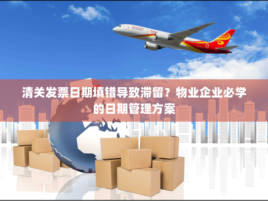清关发票日期填错导致滞留？物业企业必学的日期管理方案