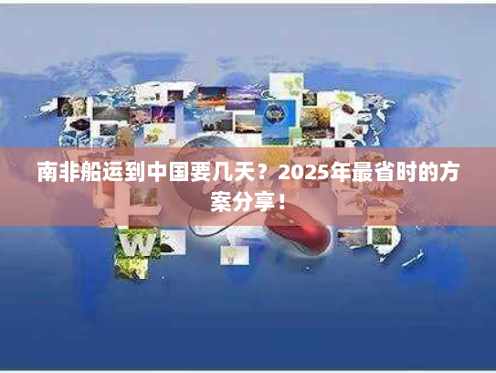 南非船运到中国要几天？2025年最省时的方案分享！