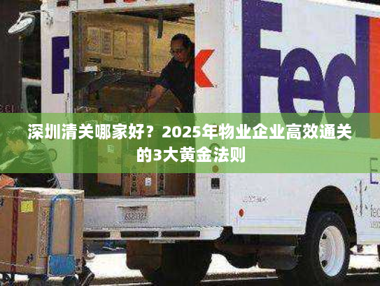 深圳清关哪家好?2025年物业企业高效通关的3大黄金法则 深圳清关哪家好?2025年物业企业高效通关的3大黄金法则