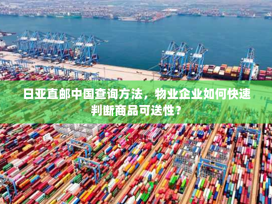 日亚直邮中国查询方法,物业企业如何快速判断商品可送性? 日亚直邮中国查询方法,物业企业如何快速判断商品可送性?