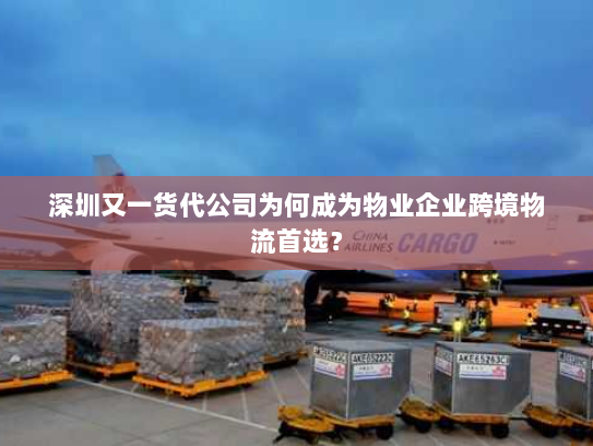 深圳又一货代公司为何成为物业企业跨境物流首选？