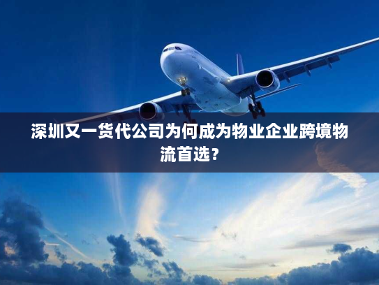深圳又一货代公司为何成为物业企业跨境物流首选？