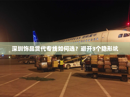 深圳饰品货代专线如何选？避开3个隐形坑