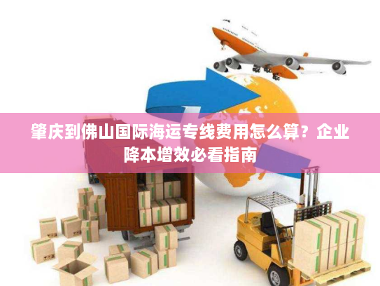 肇庆到佛山国际海运专线费用怎么算？企业降本增效必看指南