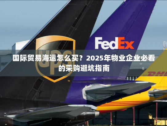 国际贸易海运怎么买?2025年物业企业必看的采购避坑指南 国际贸易海运怎么买?2025年物业企业必看的采购避坑指南