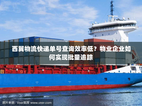西翼物流快递单号查询效率低？物业企业如何实现批量追踪
