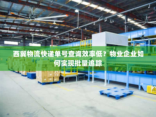 西翼物流快递单号查询效率低？物业企业如何实现批量追踪